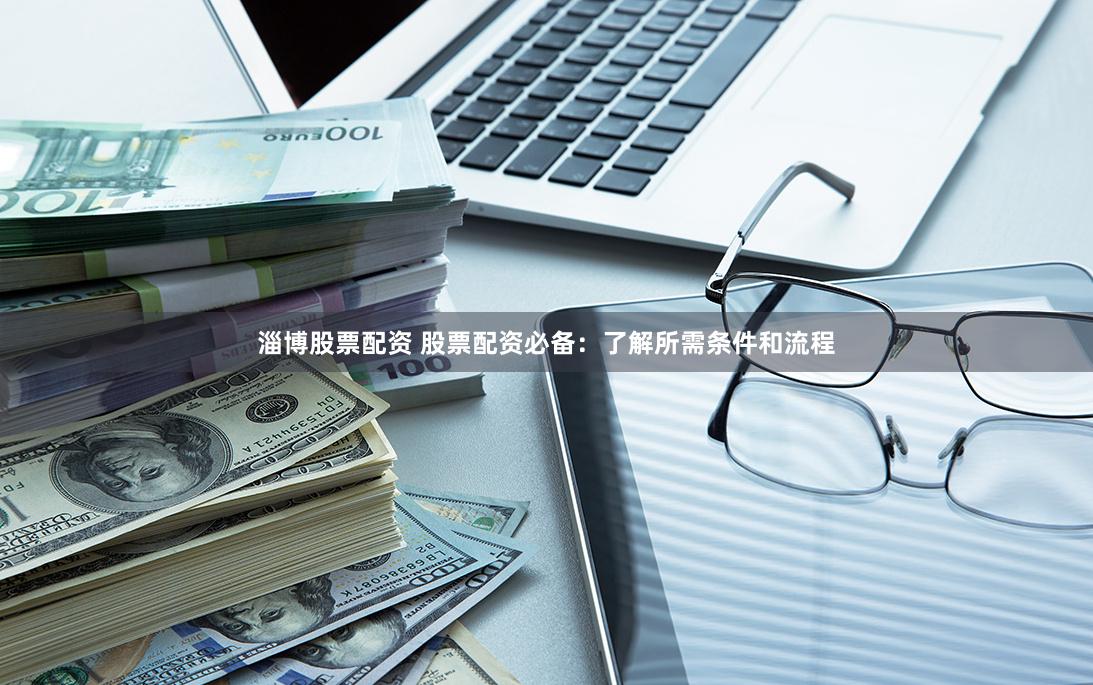 淄博股票配资 股票配资必备：了解所需条件和流程
