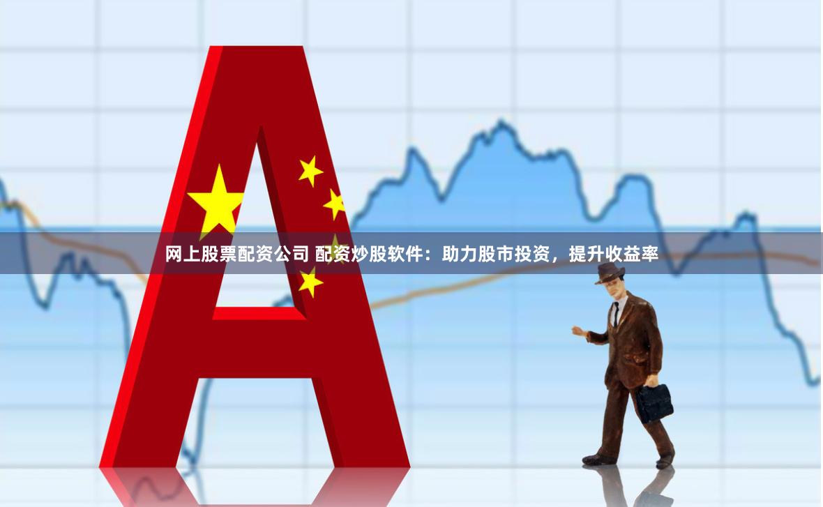 网上股票配资公司 配资炒股软件：助力股市投资，提升收益率