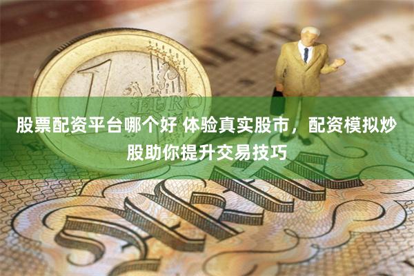 股票配资平台哪个好 体验真实股市，配资模拟炒股助你提升交易技巧