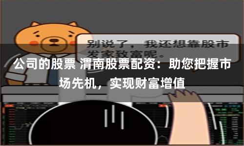 公司的股票 渭南股票配资：助您把握市场先机，实现财富增值