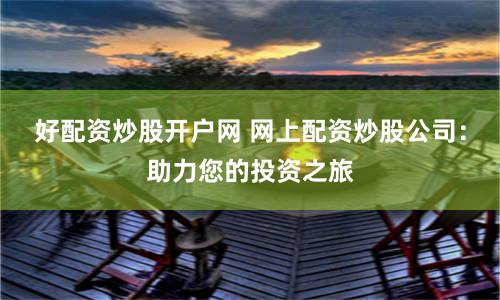 好配资炒股开户网 网上配资炒股公司：助力您的投资之旅