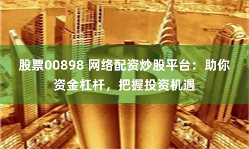 股票00898 网络配资炒股平台：助你资金杠杆，把握投资机遇