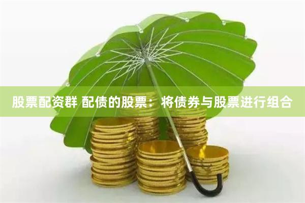 股票配资群 配债的股票：将债券与股票进行组合