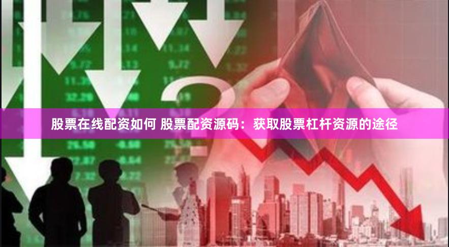 股票在线配资如何 股票配资源码：获取股票杠杆资源的途径