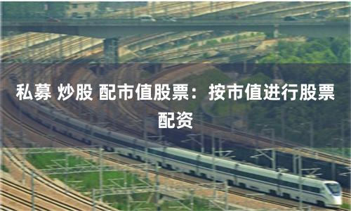 私募 炒股 配市值股票：按市值进行股票配资