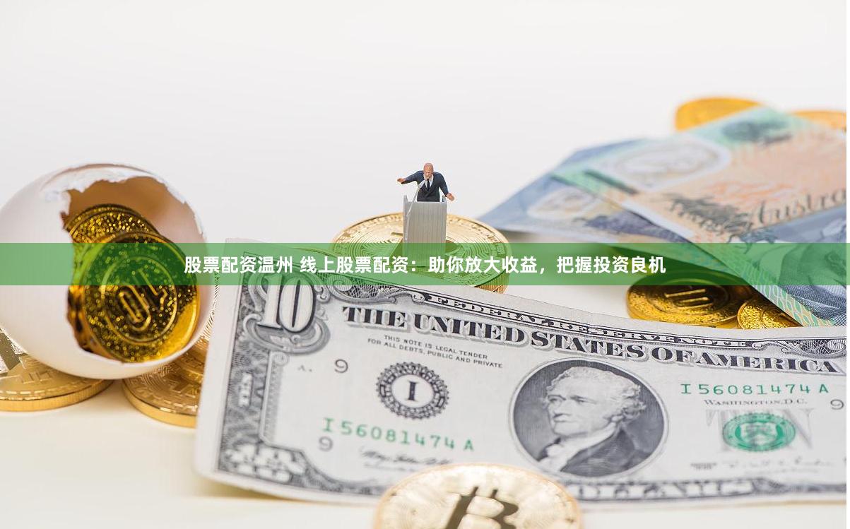 股票配资温州 线上股票配资：助你放大收益，把握投资良机