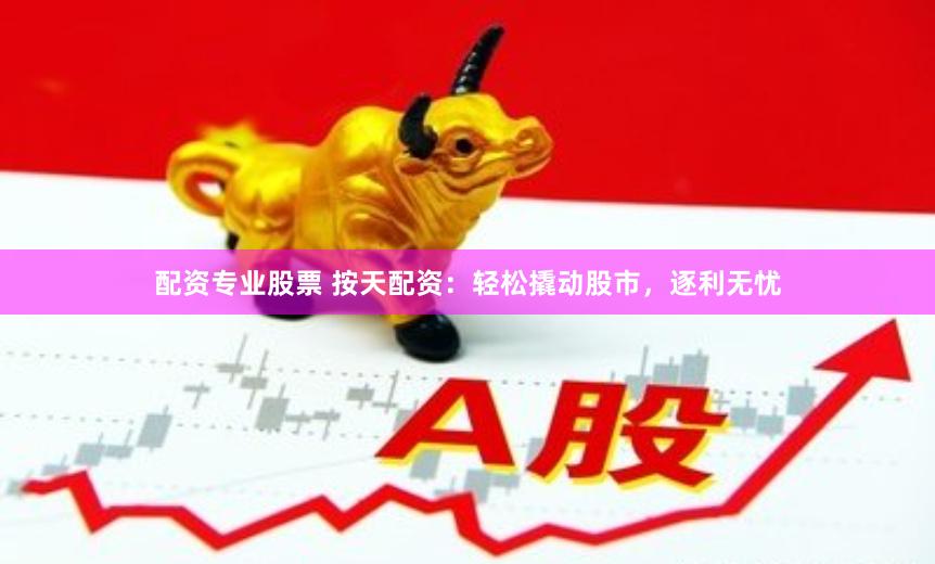 配资专业股票 按天配资：轻松撬动股市，逐利无忧