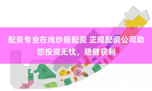 配资专业在线炒股配资 正规配资公司助您投资无忧，稳健获利