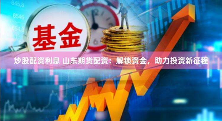 炒股配资利息 山东期货配资：解锁资金，助力投资新征程