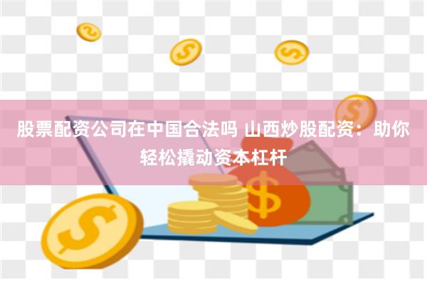 股票配资公司在中国合法吗 山西炒股配资：助你轻松撬动资本杠杆