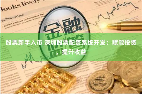 股票新手入市 深圳股票配资系统开发：赋能投资，提升收益