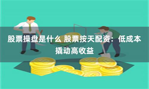 股票操盘是什么 股票按天配资：低成本撬动高收益