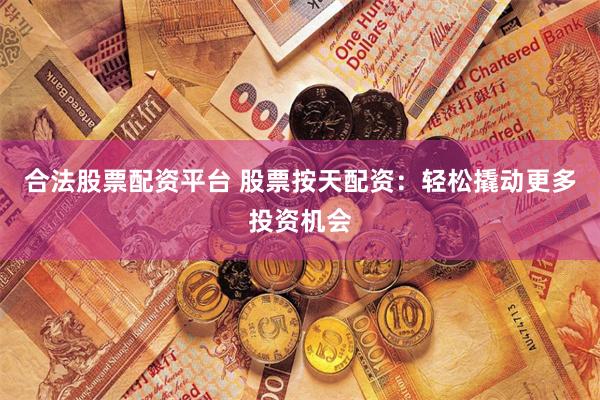 合法股票配资平台 股票按天配资：轻松撬动更多投资机会