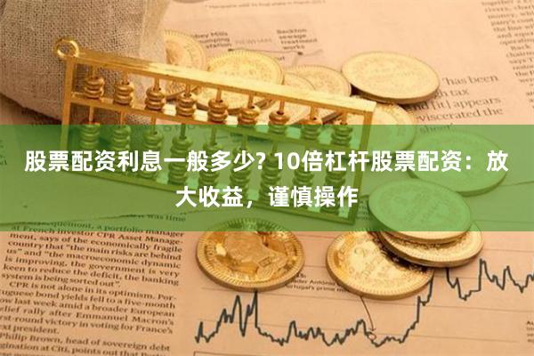 股票配资利息一般多少? 10倍杠杆股票配资：放大收益，谨慎操作