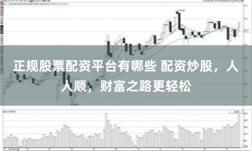 正规股票配资平台有哪些 配资炒股，人人顺，财富之路更轻松