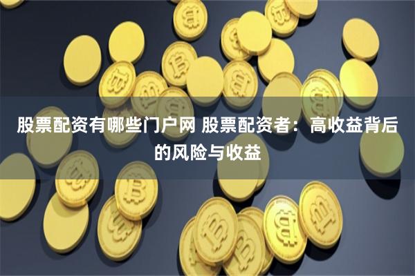 股票配资有哪些门户网 股票配资者：高收益背后的风险与收益