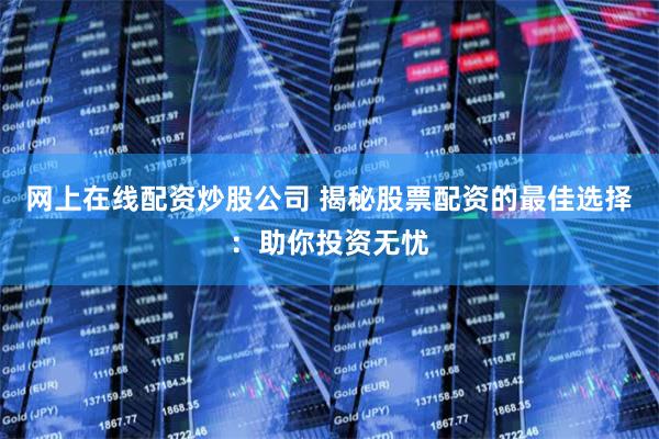 网上在线配资炒股公司 揭秘股票配资的最佳选择：助你投资无忧