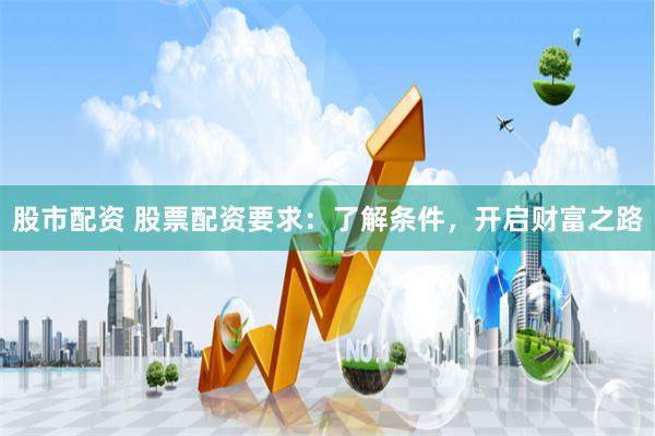 股市配资 股票配资要求：了解条件，开启财富之路