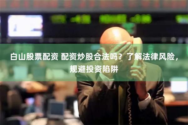 白山股票配资 配资炒股合法吗？了解法律风险，规避投资陷阱