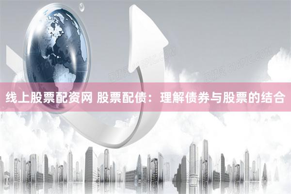 线上股票配资网 股票配债：理解债券与股票的结合