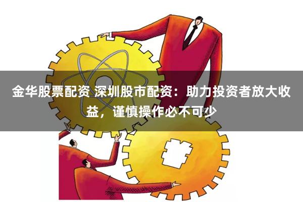 金华股票配资 深圳股市配资：助力投资者放大收益，谨慎操作必不可少