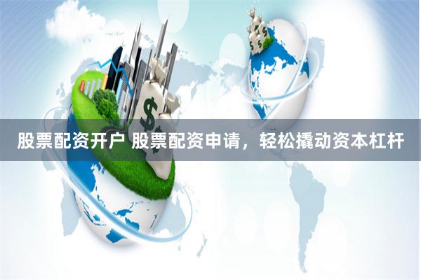 股票配资开户 股票配资申请，轻松撬动资本杠杆