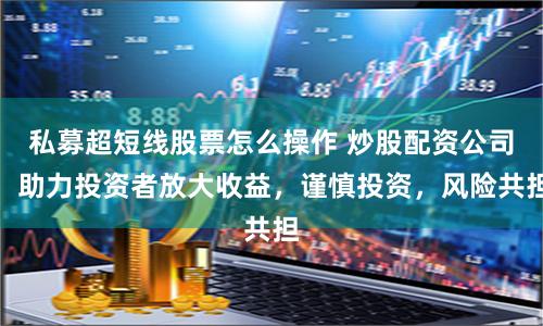 私募超短线股票怎么操作 炒股配资公司：助力投资者放大收益，谨慎投资，风险共担
