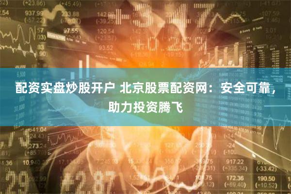 配资实盘炒股开户 北京股票配资网：安全可靠，助力投资腾飞