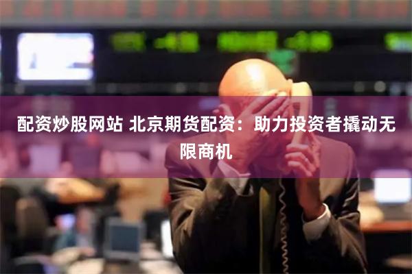 配资炒股网站 北京期货配资：助力投资者撬动无限商机