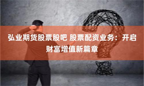 弘业期货股票股吧 股票配资业务：开启财富增值新篇章