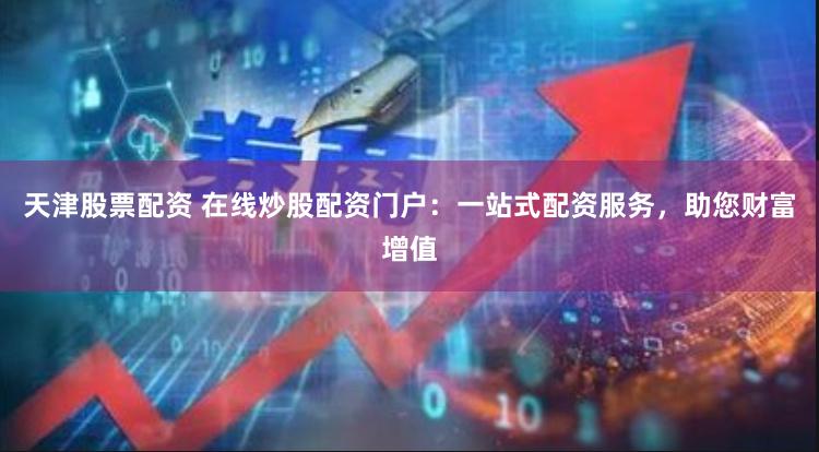 天津股票配资 在线炒股配资门户：一站式配资服务，助您财富增值