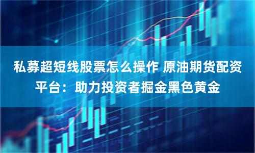私募超短线股票怎么操作 原油期货配资平台：助力投资者掘金黑色黄金