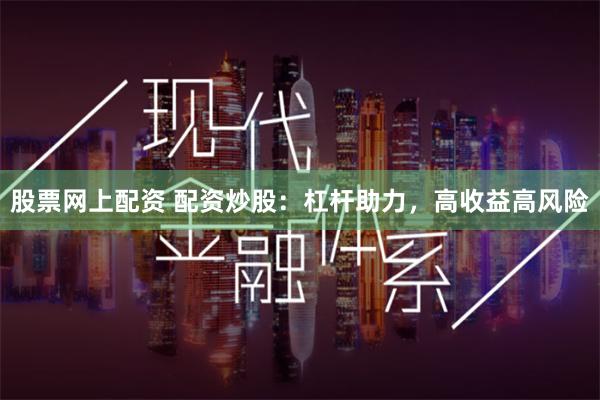股票网上配资 配资炒股：杠杆助力，高收益高风险