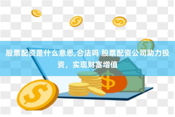 股票配资是什么意思,合法吗 股票配资公司助力投资，实现财富增值