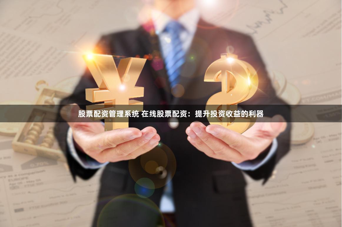 股票配资管理系统 在线股票配资：提升投资收益的利器