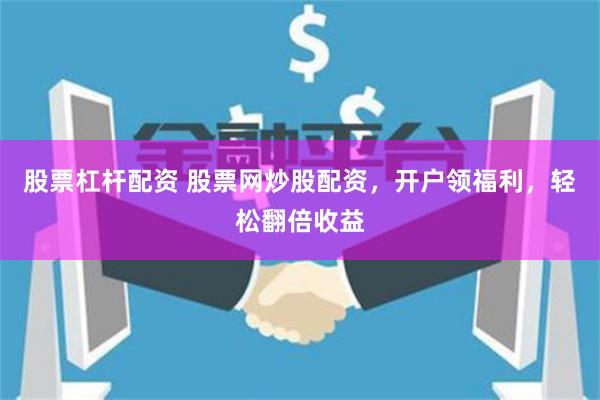 股票杠杆配资 股票网炒股配资，开户领福利，轻松翻倍收益