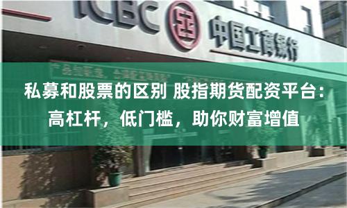 私募和股票的区别 股指期货配资平台：高杠杆，低门槛，助你财富增值