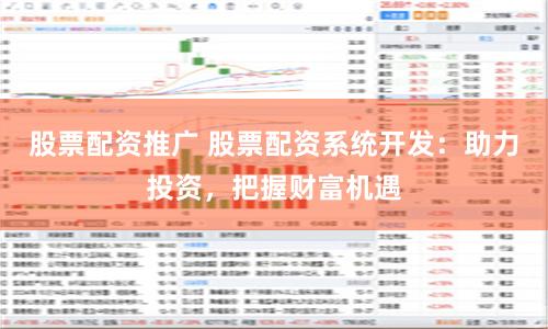 股票配资推广 股票配资系统开发：助力投资，把握财富机遇