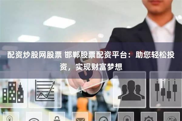 配资炒股网股票 邯郸股票配资平台：助您轻松投资，实现财富梦想