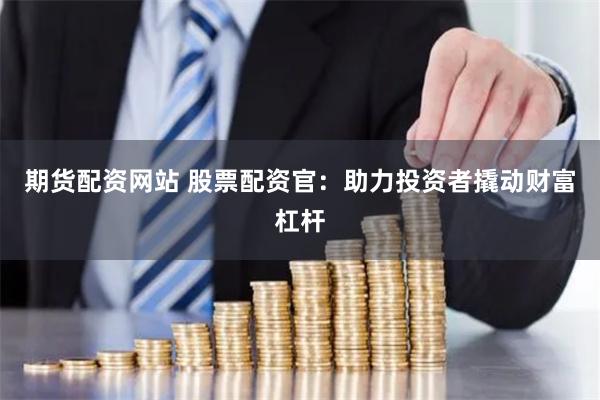 期货配资网站 股票配资官：助力投资者撬动财富杠杆