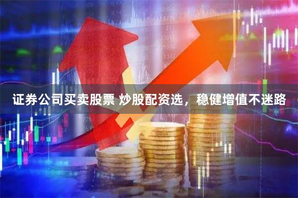 证券公司买卖股票 炒股配资选，稳健增值不迷路