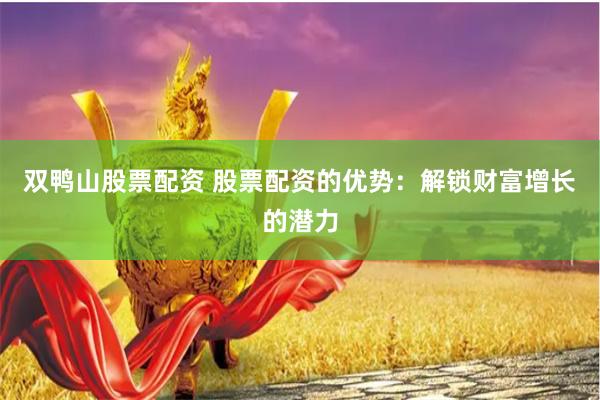 双鸭山股票配资 股票配资的优势：解锁财富增长的潜力