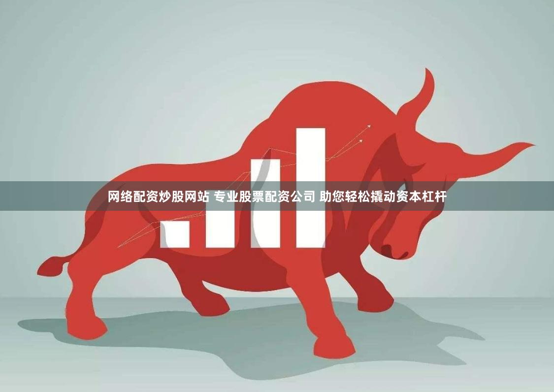 网络配资炒股网站 专业股票配资公司 助您轻松撬动资本杠杆