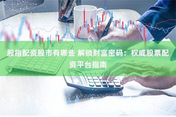 股指配资股市有哪些 解锁财富密码：权威股票配资平台指南