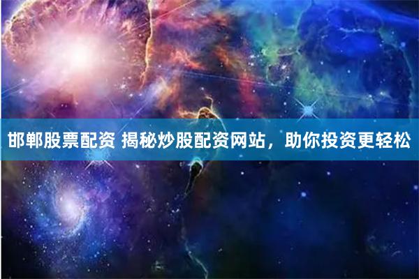 邯郸股票配资 揭秘炒股配资网站，助你投资更轻松