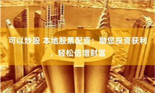 可以炒股 本地股票配资：助您投资获利，轻松倍增财富