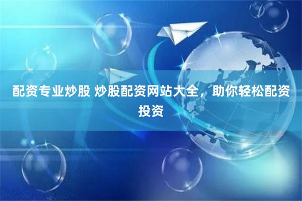 配资专业炒股 炒股配资网站大全，助你轻松配资投资