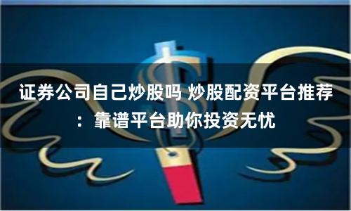 证券公司自己炒股吗 炒股配资平台推荐：靠谱平台助你投资无忧