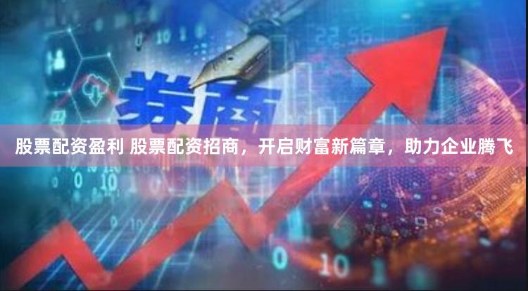 股票配资盈利 股票配资招商，开启财富新篇章，助力企业腾飞