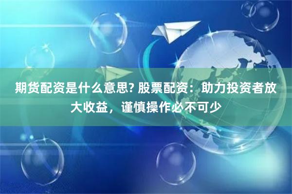 期货配资是什么意思? 股票配资：助力投资者放大收益，谨慎操作必不可少